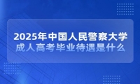 2025年中国人民警察大学成人高考毕业待遇是什么？