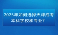 2025年如何选择天津成考本科学校和专业？