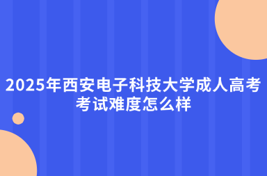 2025年西安电子科技大学成人高考考试难度怎么样