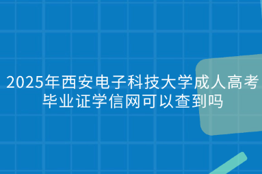 2025年西安电子科技大学成人高考毕业证学信网可以查到吗