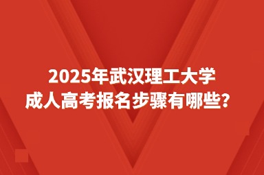 2025年武汉理工大学成人高考报名步骤有哪些？