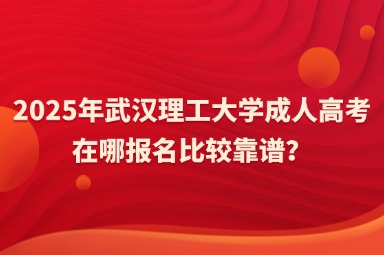 2025年武汉理工大学成人高考在哪报名比较靠谱？