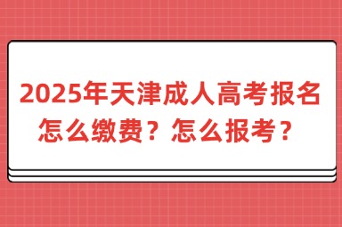 2025年天津成人高考报名怎么缴费？怎么报考？