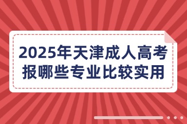 2025年天津成人高考报哪些专业比较实用？