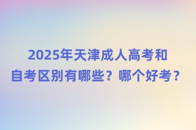 2025年天津成人高考和自考区别有哪些？哪个好考？