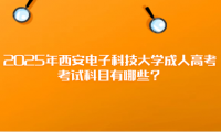 2025年西安电子科技大学成人高考考试科目有哪些？