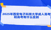 2025年西安电子科技大学成人高考和高考有什么区别