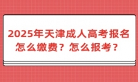 2025年天津成人高考报名怎么缴费？怎么报考？