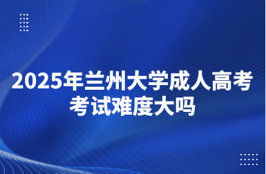 2025年兰州大学成人高考考试难度大吗