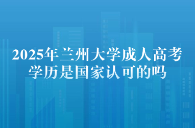 2025年兰州大学成人高考学历是国家认可的吗