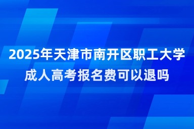 2025年天津市南开区职工大学成人高考报名费可以退吗