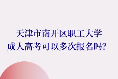 天津市南开区职工大学成人高考可以多次报名吗？