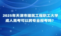 2025年天津市建筑工程职工大学成人高考可以跨专业报考吗？