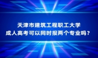 天津市建筑工程职工大学成人高考可以同时报两个专业吗？