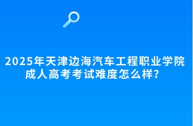 2025年天津边海汽车工程职业学院成人高考考试难度怎么样？