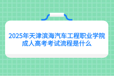 2025年天津滨海汽车工程职业学院成人高考考试流程是什么