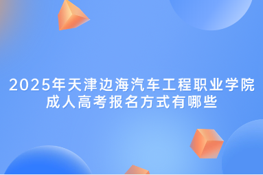 2025年天津边海汽车工程职业学院成人高考报名方式有哪些