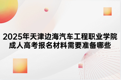 2025年天津边海汽车工程职业学院成人高考报名材料需要准备哪些