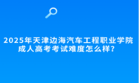 2025年天津滨海汽车工程职业学院成人高考考试难度怎么样？