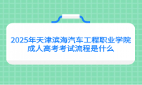 2025年天津滨海汽车工程职业学院成人高考考试流程是什么