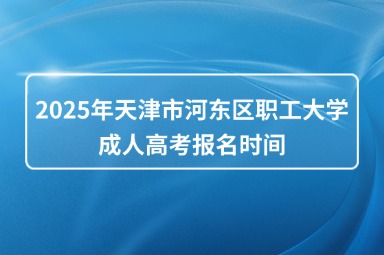 2025年天津市河东区职工大学成人高考报名时间