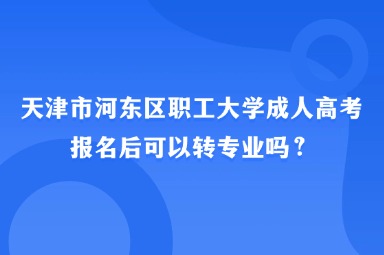 天津市河东区职工大学成人高考报名后可以转专业吗？