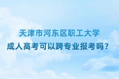 天津市河东区职工大学成人高考可以跨专业报考吗？