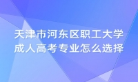 天津市河东区职工大学成人高考专业怎么选择？