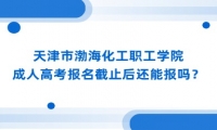 天津市渤海化工职工学院成人高考报名截止后还能报吗？