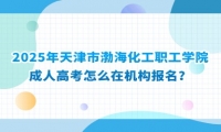 2025年天津市渤海化工职工学院成人高考怎么在机构报名？