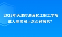 2025年天津市渤海化工职工学院成人高考网上怎么预报名？