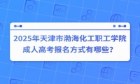 2025年天津市渤海化工职工学院成人高考报名方式有哪些？