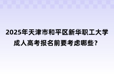 2025年天津市和平区新华职工大学成人高考报名前要考虑哪些？