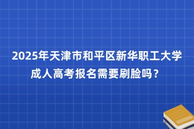 2025年天津市和平区新华职工大学成人高考报名需要刷脸吗？