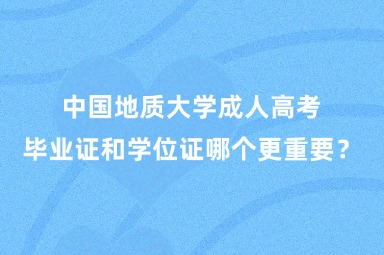 中国地质大学成人高考毕业证和学位证哪个更重要？