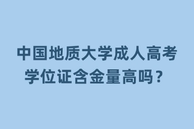 中国地质大学成人高考学位证含金量高吗？