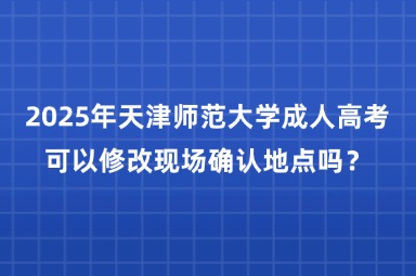 2025年天津师范大学成人高考可以修改现场确认地点吗？