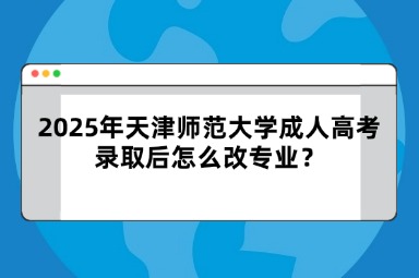 2025年天津师范大学成人高考录取后怎么改专业？