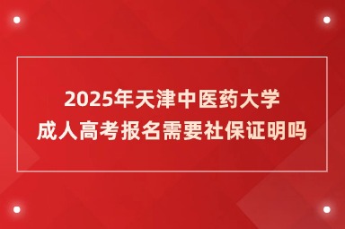 2025年天津中医药大学成人高考报名需要社保证明吗？