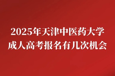 2025年天津中医药大学成人高考报名有几次机会？