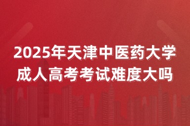 2025年天津中医药大学成人高考考试难度大吗？