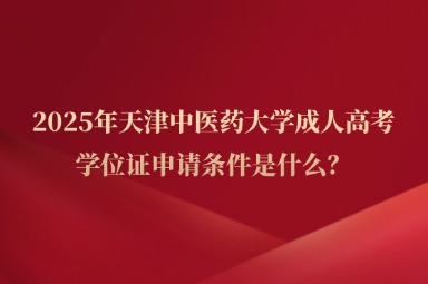 2025年天津中医药大学成人高考学位证申请条件是什么？