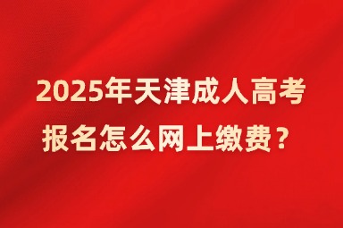 2025年天津成人高考报名怎么网上缴费？