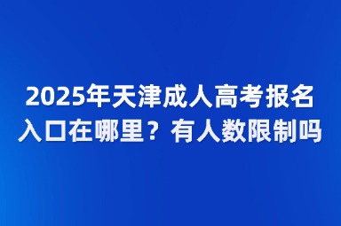 2025年天津成人高考报名入口在哪里？有人数限制吗？