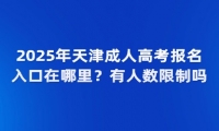 2025年天津成人高考报名入口在哪里？有人数限制吗？