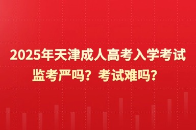 2025年天津成人高考入学考试监考严吗？考试难吗？