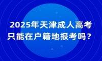 2025年天津成人高考只能在户籍地报考吗？需要什么条件？