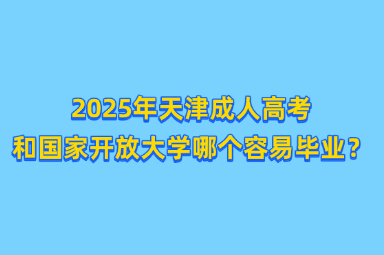 2025年天津成人高考和国家开放大学哪个容易毕业？