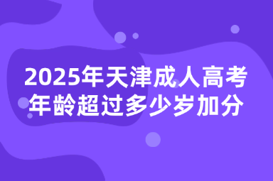 2025年天津成人高考年龄超过多少岁加分？