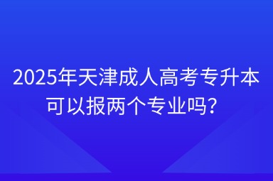 2025年天津成人高考专升本可以报两个专业吗？